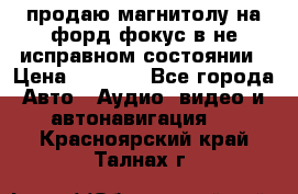 продаю магнитолу на форд-фокус в не исправном состоянии › Цена ­ 2 000 - Все города Авто » Аудио, видео и автонавигация   . Красноярский край,Талнах г.